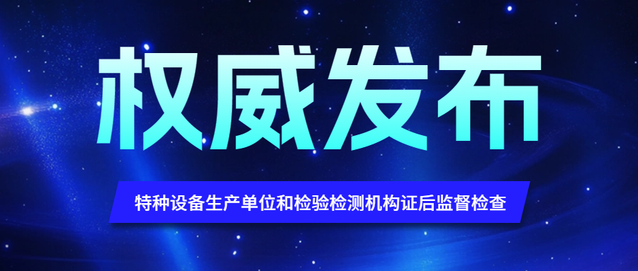 關注|市場監(jiān)管總局開展2025年度特種設備生產(chǎn)單位和檢驗檢測機構證后監(jiān)督檢..