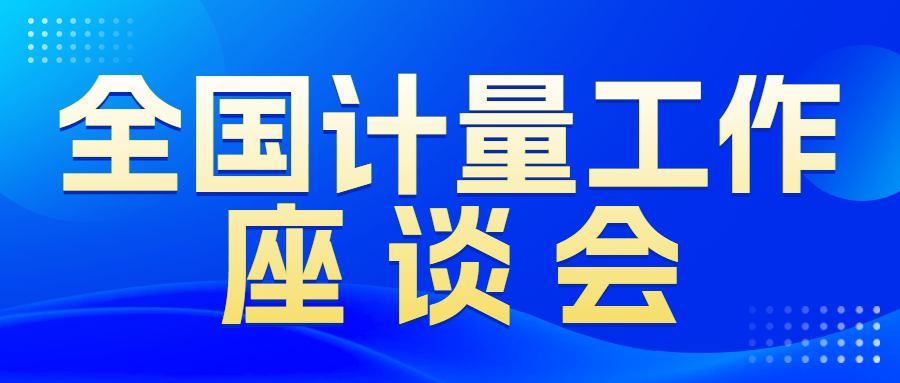 关注|聚焦全国计量工作座谈会，“十五五”计量发展机遇与挑战并存！..