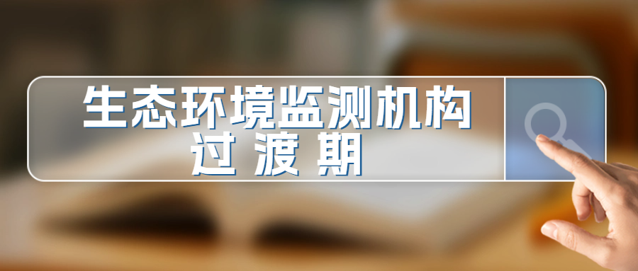 分享|生态环境监测机构过渡期扩项、变更、换证操作自查表..